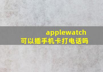 applewatch 可以插手机卡打电话吗